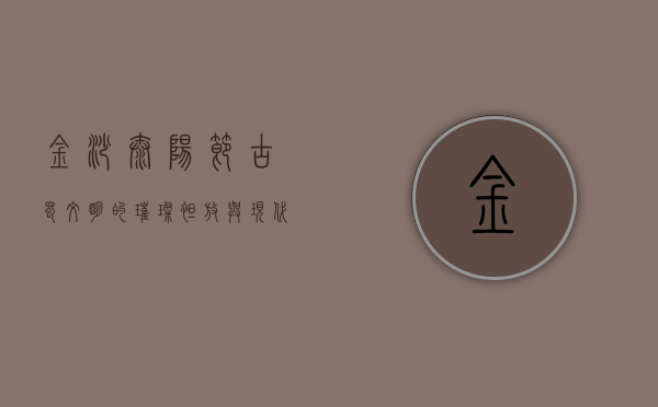 金沙太阳节，古蜀文明的璀璨绽放与现代文化的完美融合