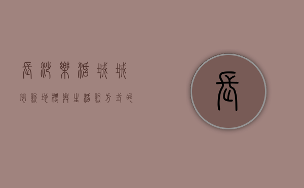 长沙乐活城，城市新地标与生活新方式的完美融合