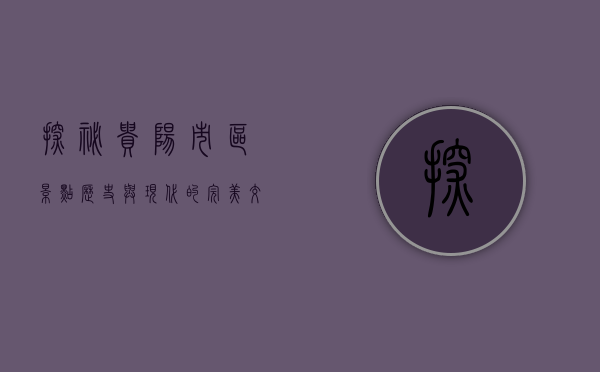 探秘贵阳市区景点，历史与现代的完美交融