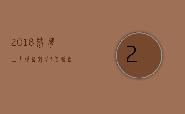 2018数学三考哪些（数学3考哪些）