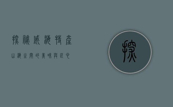 探秘威海特产，山海之间的美味与匠心