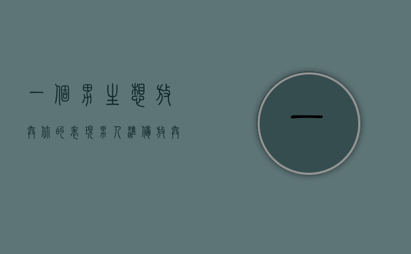 一个男生想放弃你的表现（男人准备放弃你的表现是什么？）