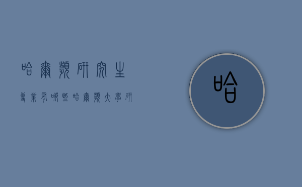 哈尔滨研究生专业有哪些（哈尔滨大学研究生专业）