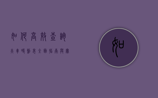 如何高效查询火车时刻表，全面指南与实用技巧
