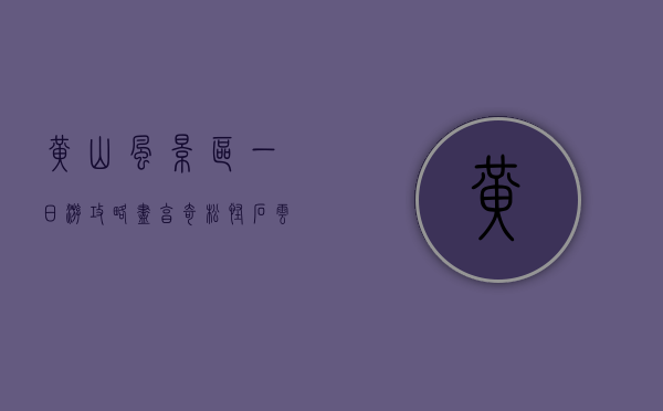 黄山风景区一日游攻略，尽享奇松、怪石、云海与温泉