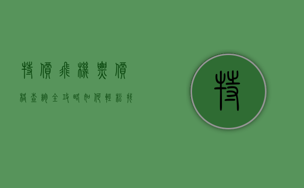特价飞机票价格查询全攻略，如何轻松找到最优惠的机票