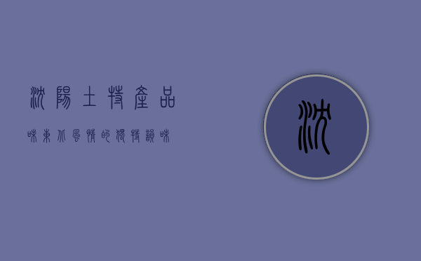 沈阳土特产，品味东北风情的独特韵味