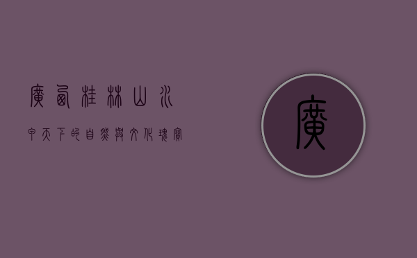 广西桂林，山水甲天下的自然与文化瑰宝