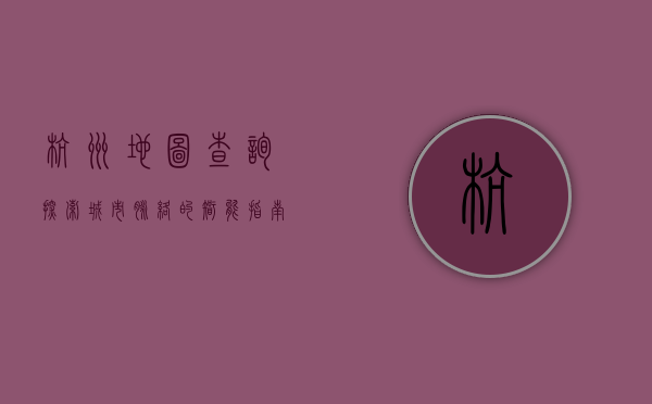 杭州地图查询，探索城市脉络的智能指南