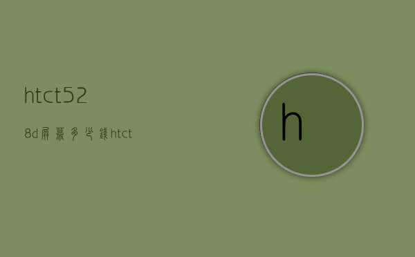 htct528d屏幕多少钱（htc t528t评测）