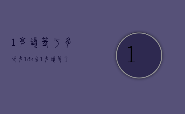 1克蜡等于多少克18k金（1克蜡等于多少克18k金）