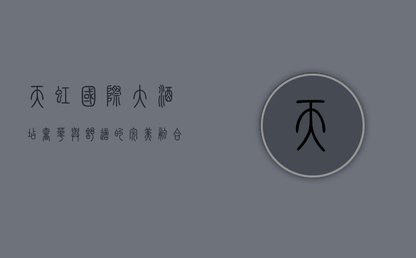 天虹国际大酒店，奢华与舒适的完美融合