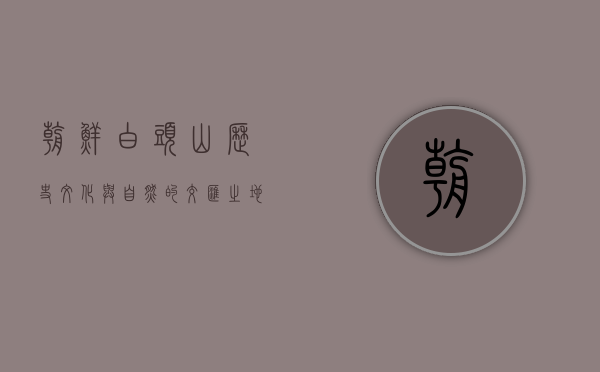 朝鲜白头山，历史、文化与自然的交汇之地