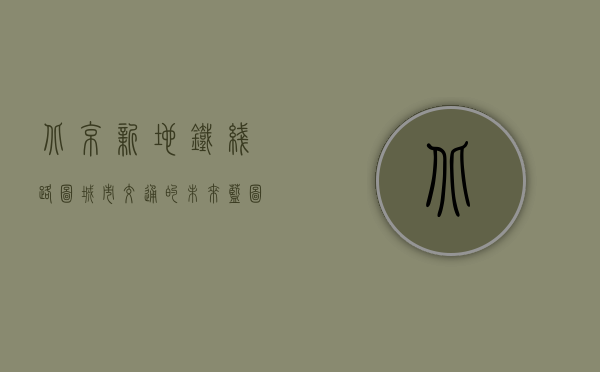 北京新地铁线路图，城市交通的未来蓝图