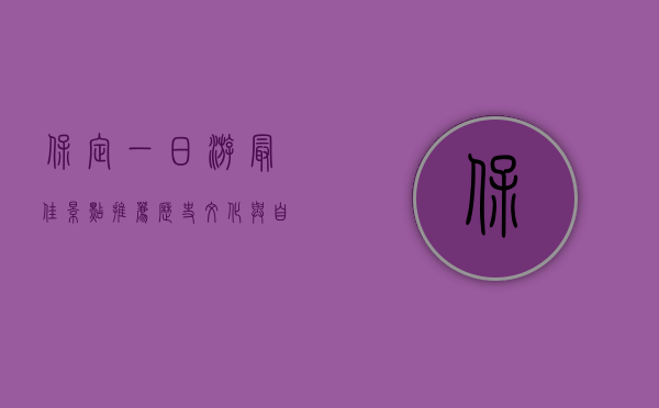 保定一日游最佳景点推荐，历史文化与自然风光的完美结合