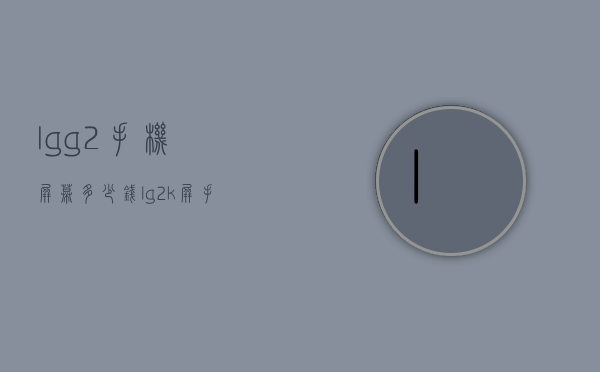 lgg2手机屏幕多少钱（lg2k屏手机）