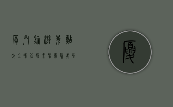 厦门旅游景点大全排名，探索鹭岛最美风光与人文魅力