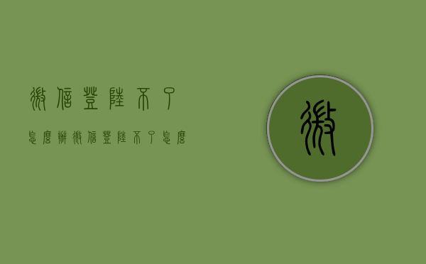 微信登陆不了怎么办（微信登陆不了怎么办）