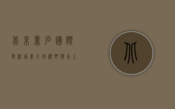 北京鼎石国际学校，培养全球视野与本土情怀的未来领袖