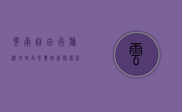 云南自由行旅游攻略及花费详解，探索彩云之南的绝美风光与预算规划