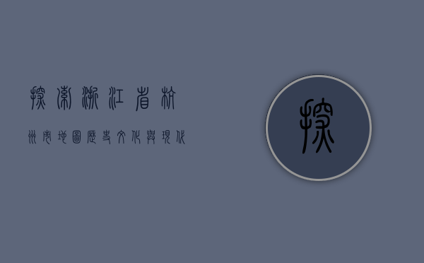 探索浙江省杭州市地图，历史、文化与现代发展的交织