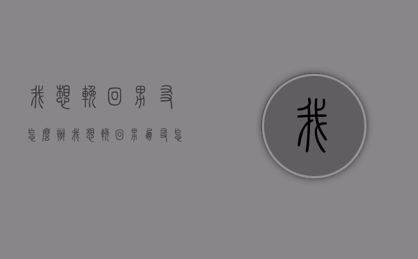 我想挽回男友怎么办（我想挽回男朋友怎么做）