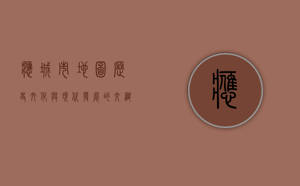 应城市地图，历史、文化与现代发展的交织