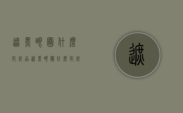 遮黑眼圈什么化妆品（遮黑眼圈什么化妆品好用）