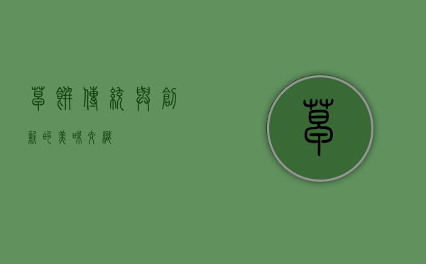 草饼，传统与创新的美味交织