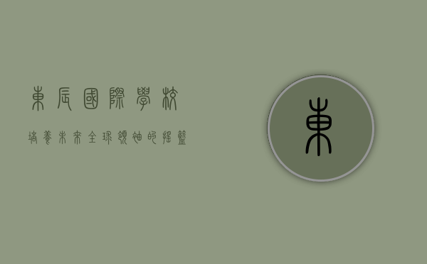 东辰国际学校,培养未来全球领袖的摇篮 东辰国际学校,培养未来全球领袖的摇篮
