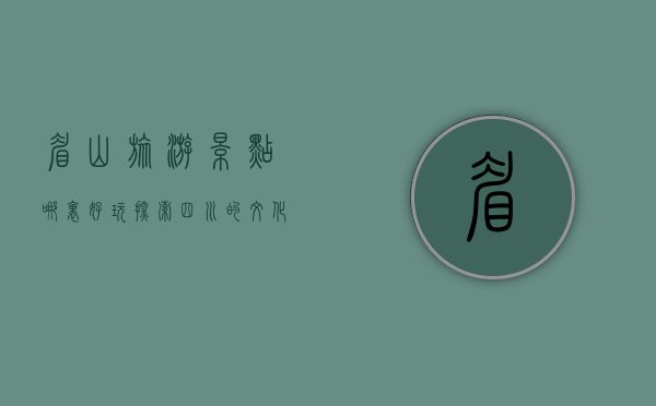 眉山旅游景点哪里好玩？探索四川的文化与自然宝藏