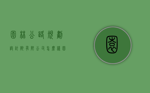 园林公路规划设计院有限公司怎么样（园林工程设计院）