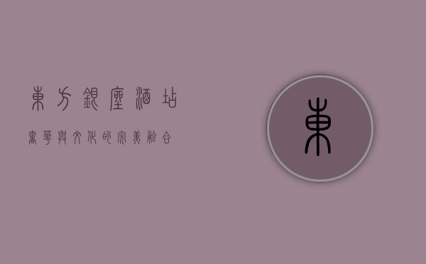 东方银座酒店，奢华与文化的完美融合