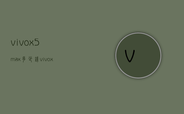 vivox5max多少钱（vivox5max的参数报价）