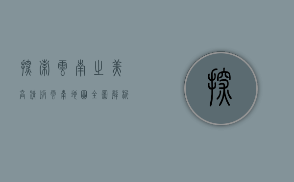 探索云南之美，高清版云南地图全图解析