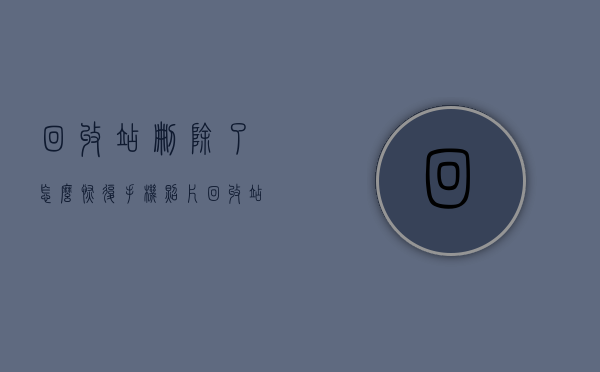 回收站删除了怎么恢复（手机照片回收站删除了怎么恢复）