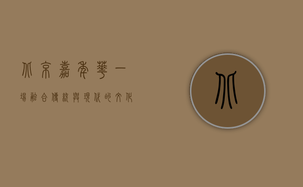 北京嘉年华，一场融合传统与现代的文化盛宴