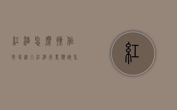 红酒怎么操作市场（进入红酒行业应该怎么做）