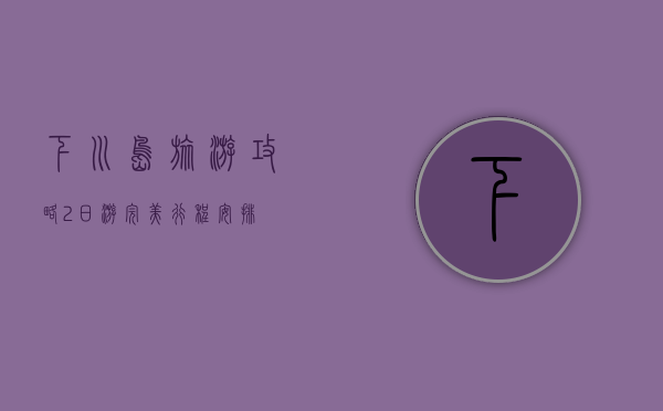 下川岛旅游攻略，2日游完美行程安排