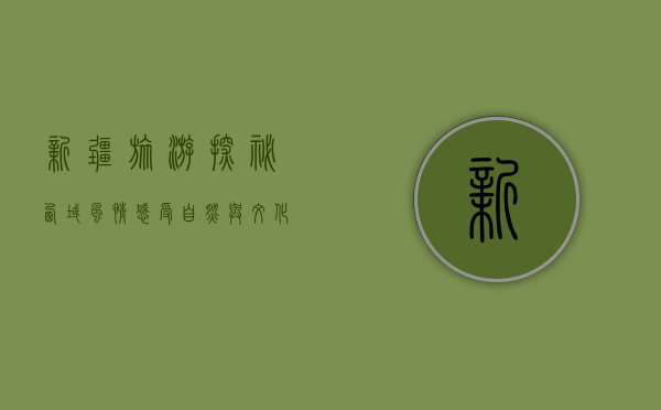 新疆旅游，探秘西域风情，感受自然与文化的完美交融