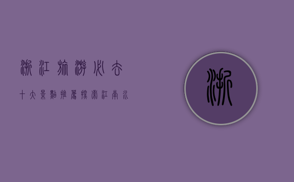 浙江旅游必去十大景点推荐，探索江南水乡的自然与人文之美