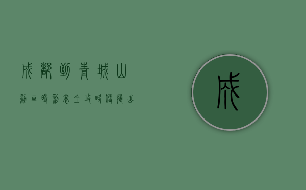 成都到青城山动车时刻表全攻略，便捷出行，畅游青城山