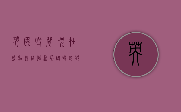 英国时间现在几点？深度解析英国时区与时间管理