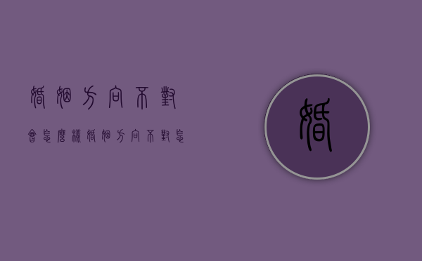 婚姻方向不对会怎么样（婚姻方向不对怎么处理）