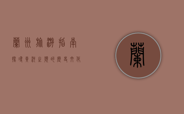 兰州旅游指南，探寻黄河之滨的历史、文化与美食