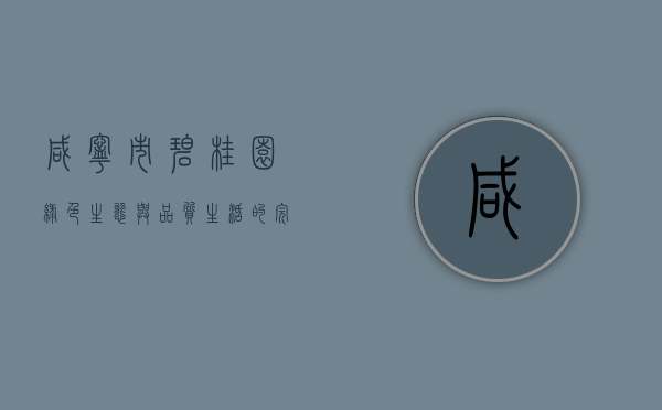 咸宁市碧桂园，绿色生态与品质生活的完美融合