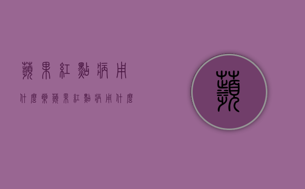 苹果红点病用什么药？（苹果红点病用什么杀菌剂最好）