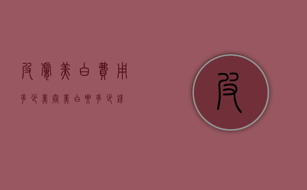 皮肤美白费用多少（美容美白要多少钱）