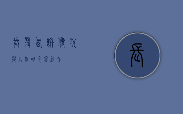 长发西饼，传统与创新的完美融合