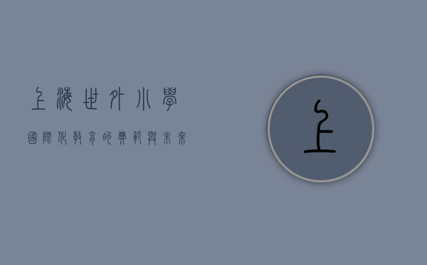 上海世外小学，国际化教育的典范与未来教育的新探索